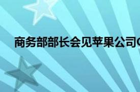 商务部部长会见苹果公司CEO库克具体详细内容是什么