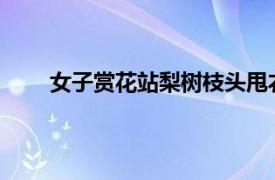 女子赏花站梨树枝头甩衣狂摇具体详细内容是什么