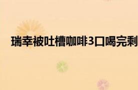 瑞幸被吐槽咖啡3口喝完剩下全是冰具体详细内容是什么