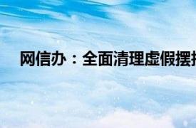 网信办：全面清理虚假摆拍短视频具体详细内容是什么