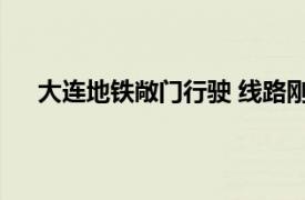 大连地铁敞门行驶 线路刚开12天具体详细内容是什么