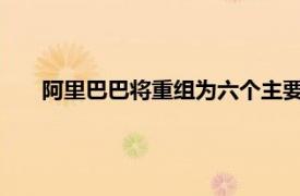 阿里巴巴将重组为六个主要业务部门具体详细内容是什么