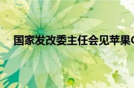 国家发改委主任会见苹果CEO库克具体详细内容是什么