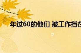 年过60的他们 被工作挡在了门外具体详细内容是什么