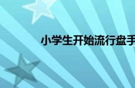 小学生开始流行盘手串具体详细内容是什么