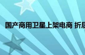 国产商用卫星上架电商 折后200万起具体详细内容是什么