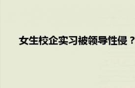 女生校企实习被领导性侵？学校回应具体详细内容是什么