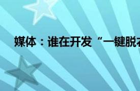 媒体：谁在开发“一键脱衣”App具体详细内容是什么