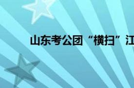 山东考公团“横扫”江浙沪具体详细内容是什么