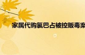 家属代购氯巴占被控贩毒案一审宣判具体详细内容是什么