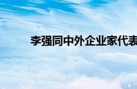 李强同中外企业家代表座谈具体详细内容是什么