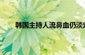 韩国主持人流鼻血仍淡定直播具体详细内容是什么