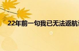 22年前一句我已无法返航让人泪目具体详细内容是什么