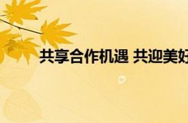 共享合作机遇 共迎美好前景具体详细内容是什么