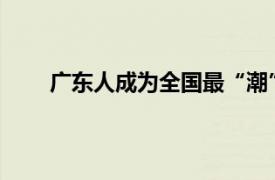 广东人成为全国最“潮”的仔具体详细内容是什么