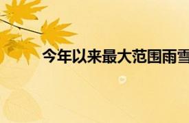 今年以来最大范围雨雪来袭具体详细内容是什么