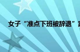 女子“准点下班被辞退”案获胜诉具体详细内容是什么