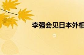 李强会见日本外相具体详细内容是什么