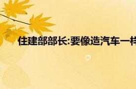 住建部部长:要像造汽车一样去造房子具体详细内容是什么