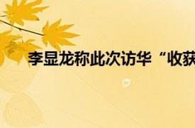 李显龙称此次访华“收获颇丰”具体详细内容是什么