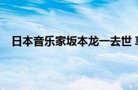 日本音乐家坂本龙一去世 享年71岁具体详细内容是什么