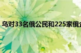 乌对33名俄公民和225家俄企实施制裁具体详细内容是什么