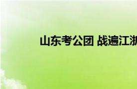 山东考公团 战遍江浙沪具体详细内容是什么