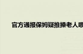 官方通报保姆疑推搡老人喂其排泄物具体详细内容是什么