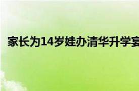 家长为14岁娃办清华升学宴发现被骗具体详细内容是什么