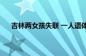 吉林两女孩失联 一人遗体被找到具体详细内容是什么