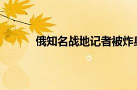 俄知名战地记者被炸身亡具体详细内容是什么