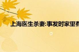 上海医生杀妻:事发时家里有老人孩子具体详细内容是什么