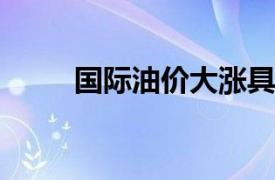 国际油价大涨具体详细内容是什么