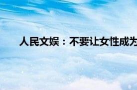 人民文娱：不要让女性成为话题焦点具体详细内容是什么