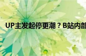 UP主发起停更潮？B站内部人士回应具体详细内容是什么