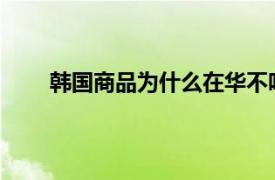 韩国商品为什么在华不吃香了具体详细内容是什么