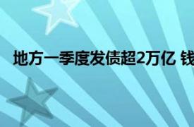 地方一季度发债超2万亿 钱花哪儿了具体详细内容是什么