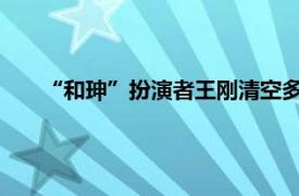 “和珅”扮演者王刚清空多平台账号具体详细内容是什么