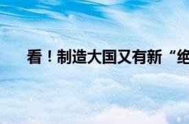 看！制造大国又有新“绝活儿”具体详细内容是什么