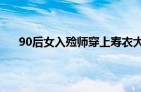 90后女入殓师穿上寿衣大方展示具体详细内容是什么