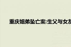 重庆姐弟坠亡案:生父与女友当庭翻供具体详细内容是什么