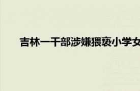 吉林一干部涉嫌猥亵小学女生被刑拘具体详细内容是什么