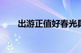 出游正值好春光具体详细内容是什么