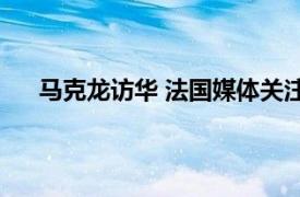 马克龙访华 法国媒体关注什么？具体详细内容是什么