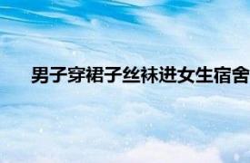 男子穿裙子丝袜进女生宿舍?校方回应具体详细内容是什么