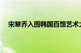 宋慧乔入围韩国百想艺术大赏视后具体详细内容是什么