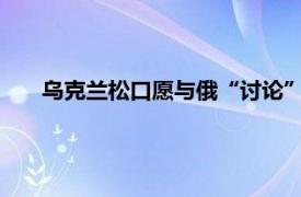 乌克兰松口愿与俄“讨论”克里米亚具体详细内容是什么