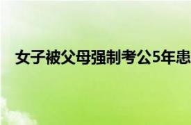 女子被父母强制考公5年患精神分裂具体详细内容是什么