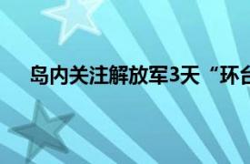 岛内关注解放军3天“环台军演”具体详细内容是什么