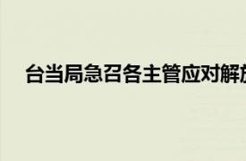 台当局急召各主管应对解放军演习具体详细内容是什么